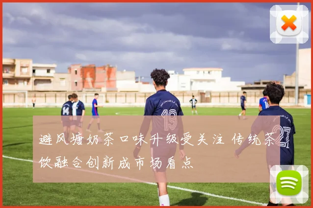 避风塘奶茶口味升级受关注 传统茶饮融合创新成市场看点