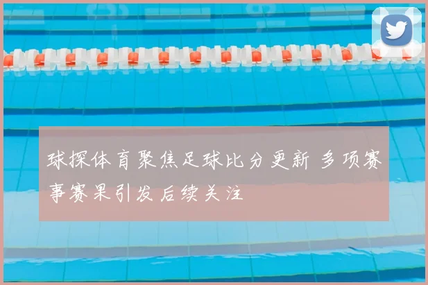 球探体育聚焦足球比分更新 多项赛事赛果引发后续关注
