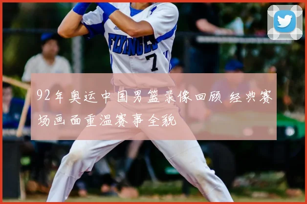 92年奥运中国男篮录像回顾 经典赛场画面重温赛事全貌