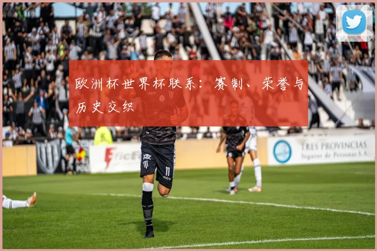 欧洲杯世界杯联系：赛制、荣誉与历史交织