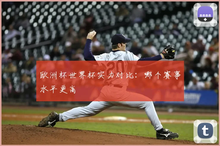 欧洲杯世界杯实力对比:哪个赛事水平更高