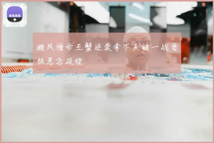 避风塘帝王蟹逆袭拿下关键一战晋级悬念延续