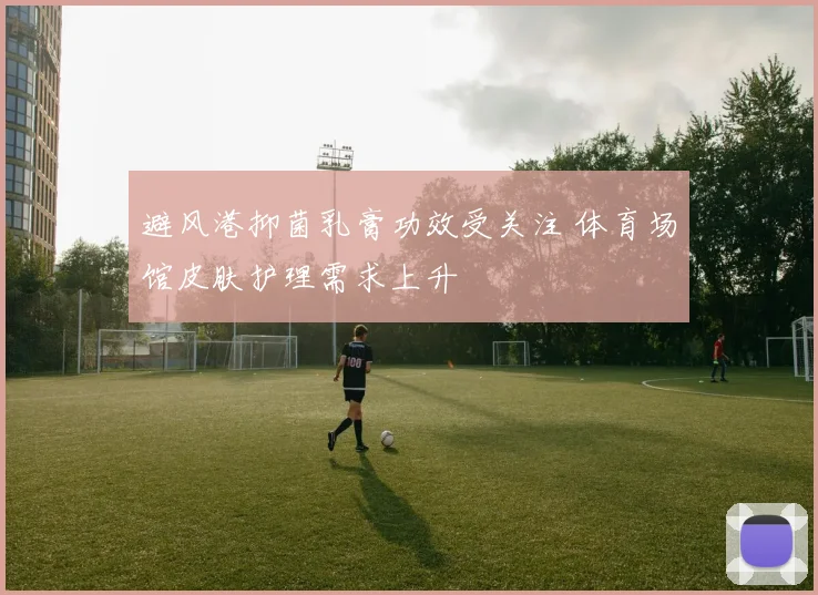 避风港抑菌乳膏功效受关注 体育场馆皮肤护理需求上升