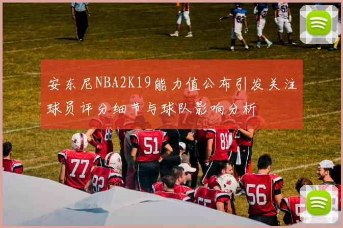 安东尼NBA2K19能力值公布引发关注球员评分细节与球队影响分析
