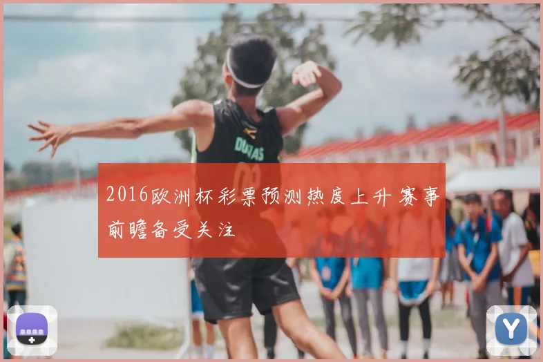 2016欧洲杯彩票预测热度上升 赛事前瞻备受关注