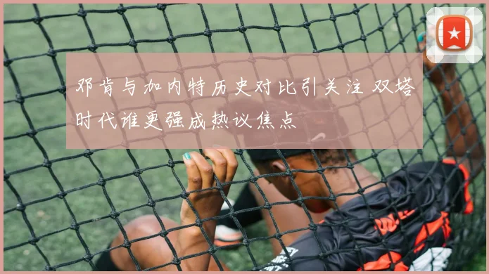 邓肯与加内特历史对比引关注 双塔时代谁更强成热议焦点
