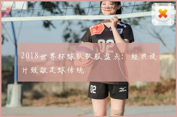 2018世界杯球队队服盘点：经典设计致敬足球传统