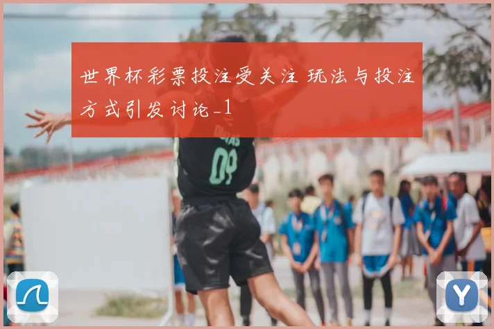 世界杯彩票投注受关注 玩法与投注方式引发讨论_1