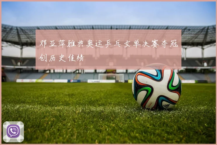 邓亚萍雅典奥运乒乓女单决赛夺冠创历史佳绩
