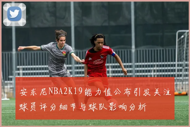 安东尼NBA2K19能力值公布引发关注球员评分细节与球队影响分析