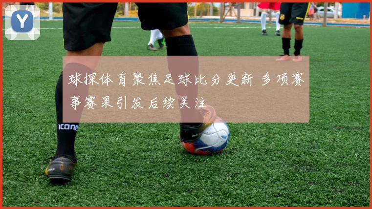 球探体育聚焦足球比分更新 多项赛事赛果引发后续关注