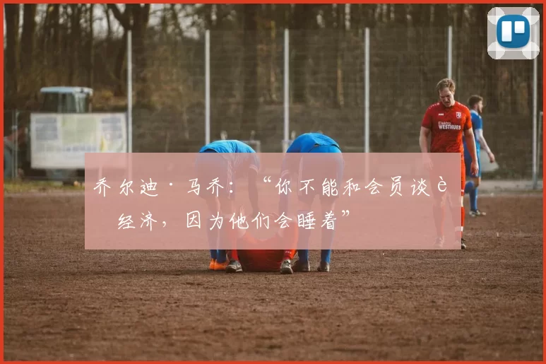 乔尔迪·马乔：“你不能和会员谈论经济，因为他们会睡着”