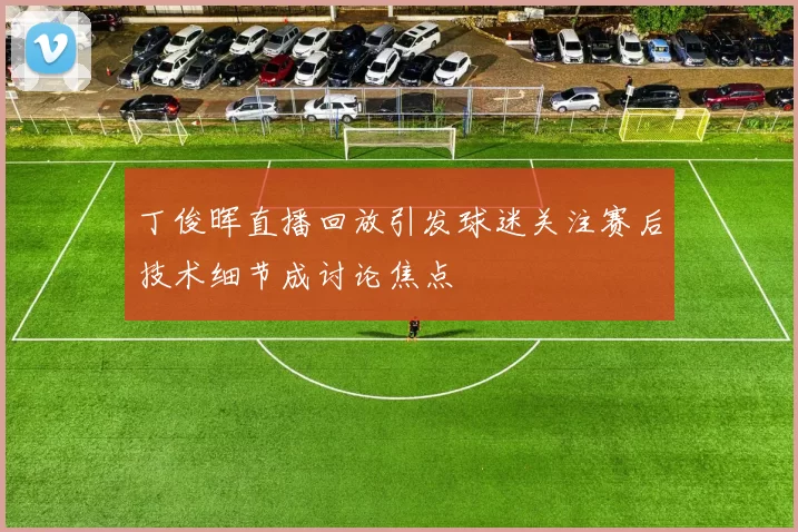 丁俊晖直播回放引发球迷关注赛后技术细节成讨论焦点