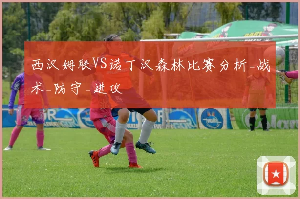 西汉姆联VS诺丁汉森林比赛分析_战术_防守_进攻