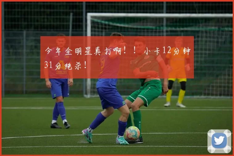 今年全明星真打啊！！小卡12分钟31分绝杀！