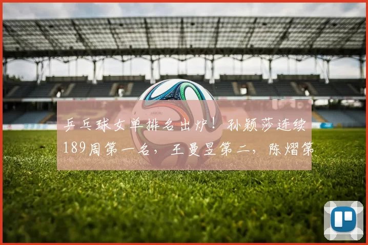 乒乓球女单排名出炉！孙颖莎连续189周第一名，王曼昱第二，陈熠第八