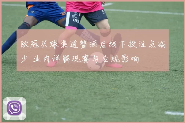 欧冠买球渠道整顿后线下投注点减少 业内详解观赛与合规影响