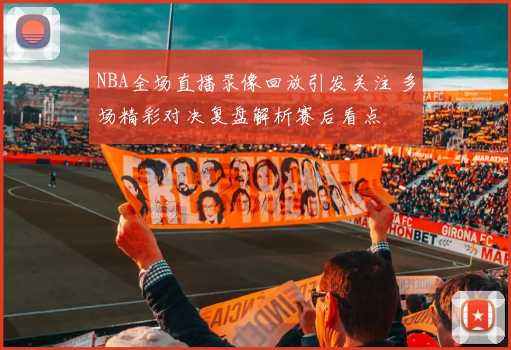 NBA全场直播录像回放引发关注 多场精彩对决复盘解析赛后看点