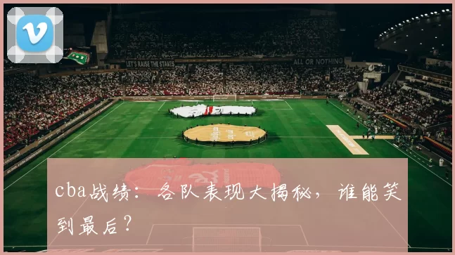 cba战绩：各队表现大揭秘，谁能笑到最后？