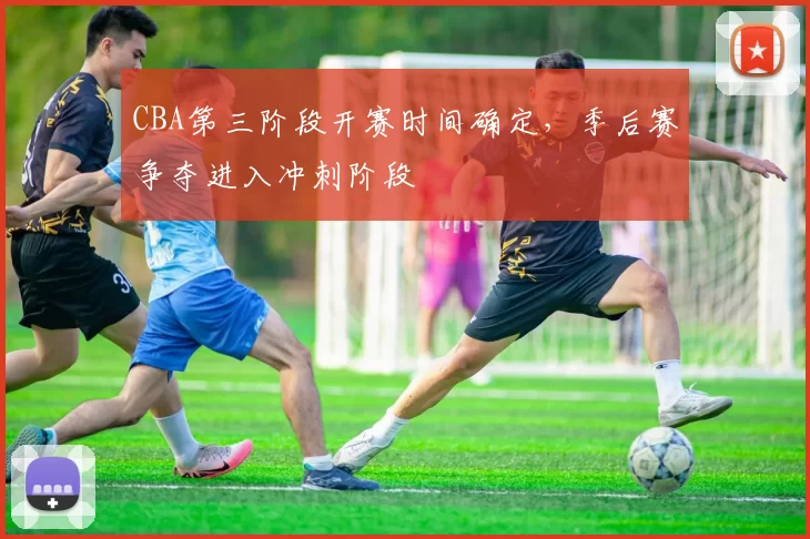 CBA第三阶段开赛时间确定,季后赛争夺进入冲刺阶段