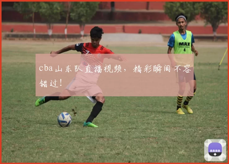 cba山东队直播视频，精彩瞬间不容错过！