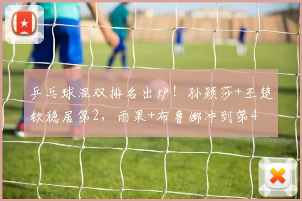 乒乓球混双排名出炉!孙颖莎+王楚钦稳居第2,雨果+布鲁娜冲到第4