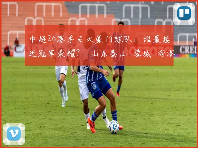 中超26赛季五大豪门球队，谁最接近冠军荣耀？_山东泰山_蓉城_海港