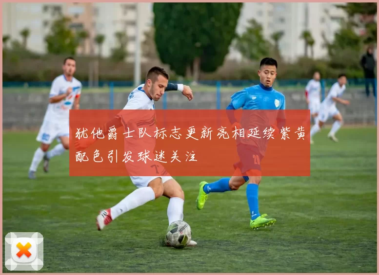 犹他爵士队标志更新亮相延续紫黄配色引发球迷关注