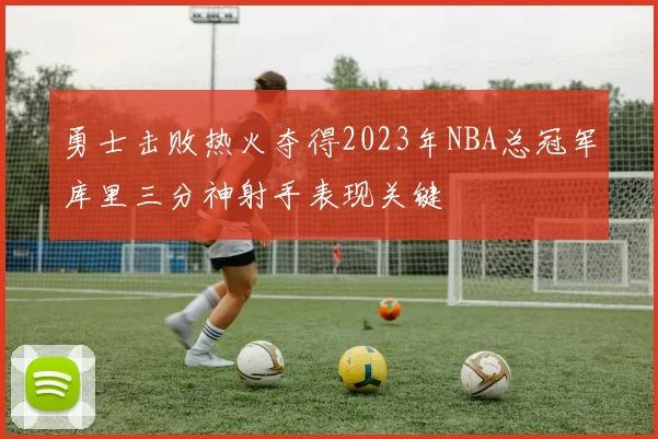 勇士击败热火夺得2023年NBA总冠军库里三分神射手表现关键