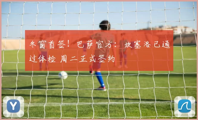 冬窗首签！巴萨官方：坎塞洛已通过体检 周二正式签约