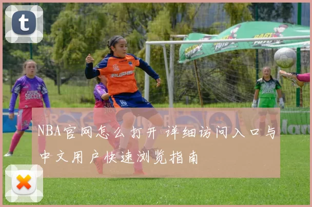 NBA官网怎么打开 详细访问入口与中文用户快速浏览指南