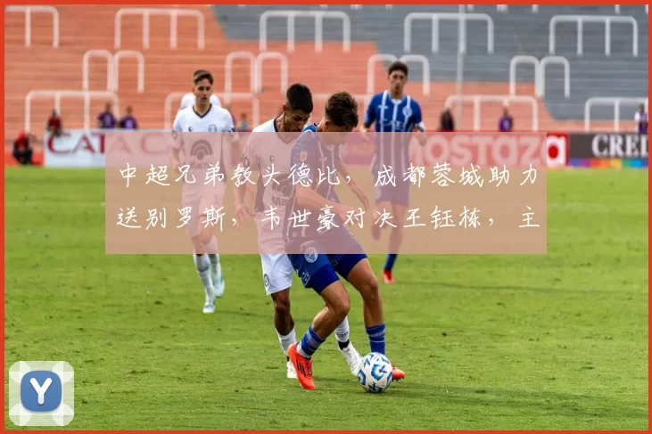 中超兄弟教头德比，成都蓉城助力送别罗斯，韦世豪对决王钰栋，主场不可轻敌_浙江队_比赛_本赛季