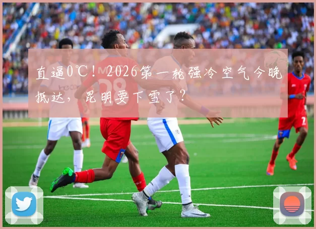 直逼0℃！2026第一轮强冷空气今晚抵达，昆明要下雪了？