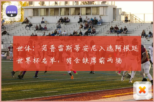 世体：若普雷斯蒂安尼入选阿根廷世界杯名单，将会缺席前两场