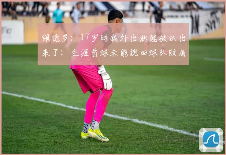 佩德罗:17岁时我外出就能被认出来了;生涯首球未能挽回球队败局