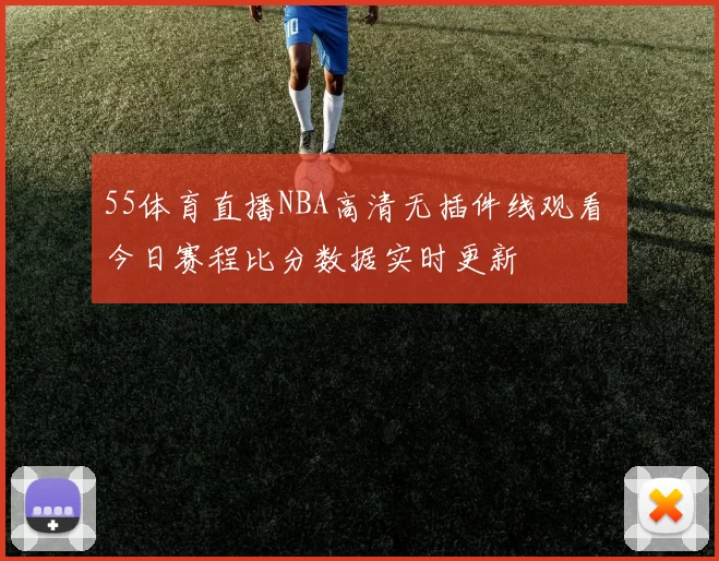 55体育直播NBA高清无插件线观看 今日赛程比分数据实时更新