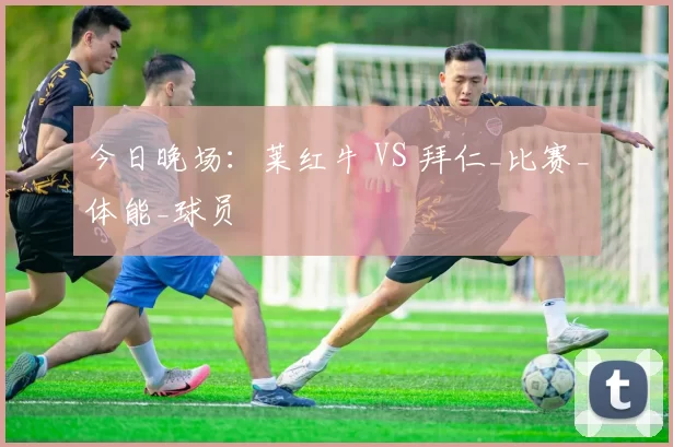 今日晚场：莱红牛 VS 拜仁_比赛_体能_球员
