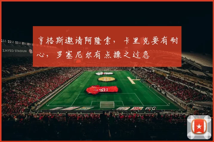 亨格斯邀请阿隆索,卡里克要有耐心,罗塞尼尔有点操之过急