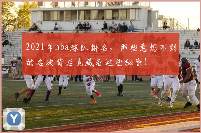 2021年nba球队排名，那些意想不到的名次背后竟藏着这些秘密！