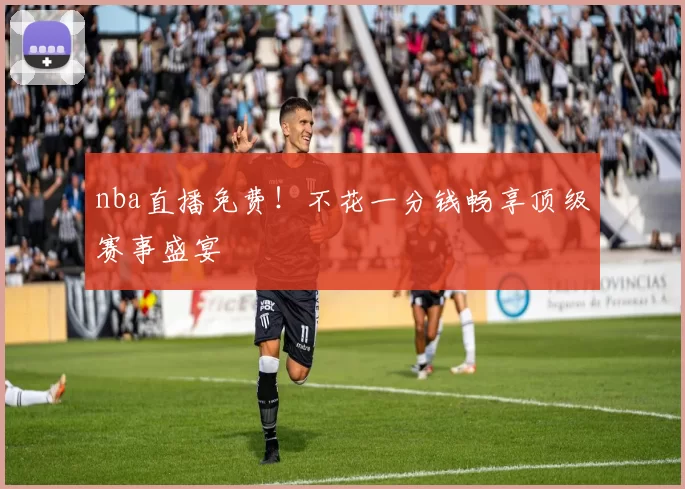 nba直播免费!不花一分钱畅享顶级赛事盛宴