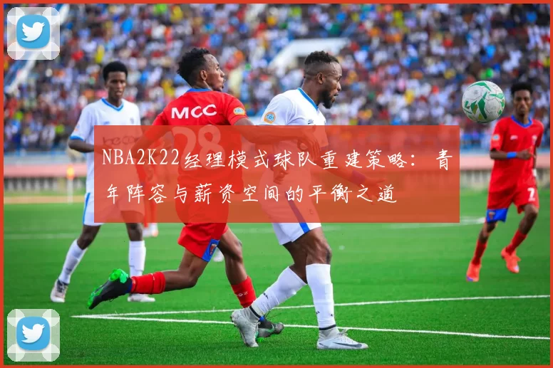 NBA2K22经理模式球队重建策略:青年阵容与薪资空间的平衡之道