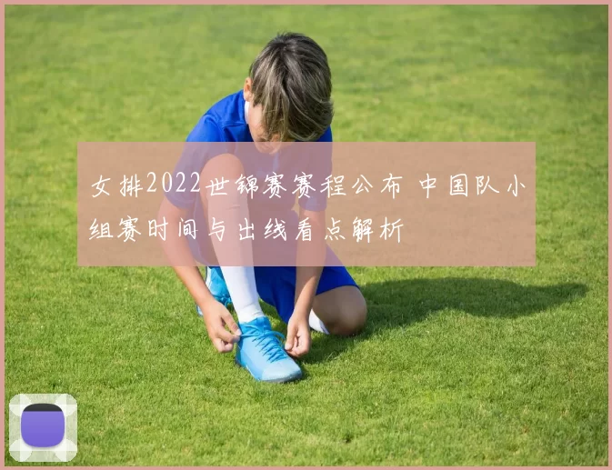 女排2022世锦赛赛程公布 中国队小组赛时间与出线看点解析