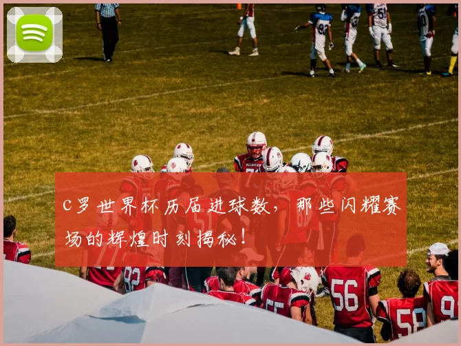 c罗世界杯历届进球数，那些闪耀赛场的辉煌时刻揭秘！
