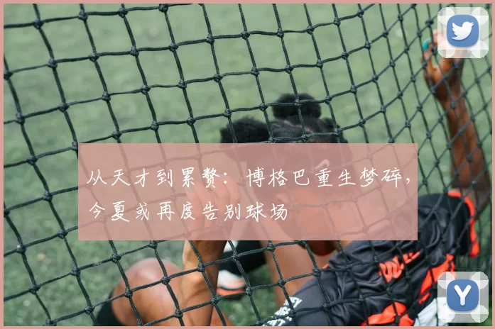 从天才到累赘：博格巴重生梦碎，今夏或再度告别球场