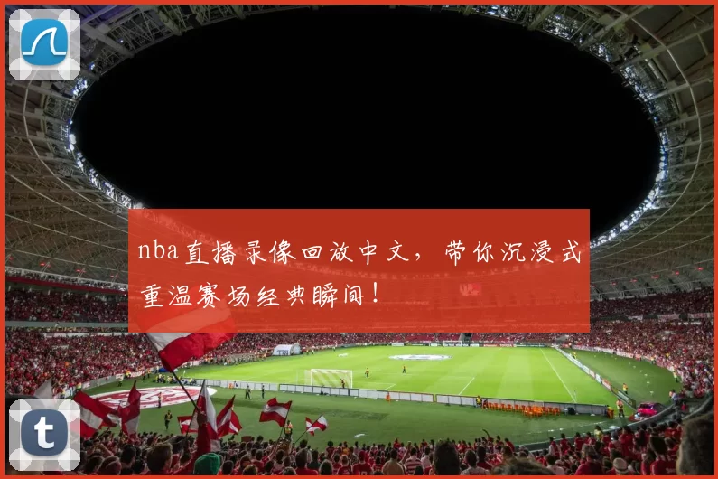 nba直播录像回放中文，带你沉浸式重温赛场经典瞬间！