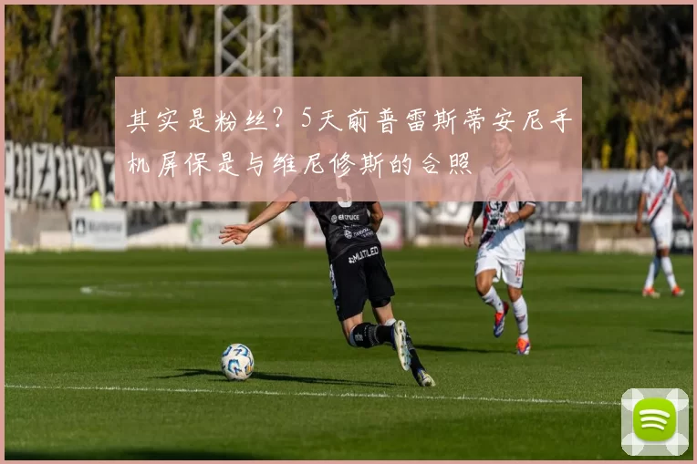 其实是粉丝？5天前普雷斯蒂安尼手机屏保是与维尼修斯的合照