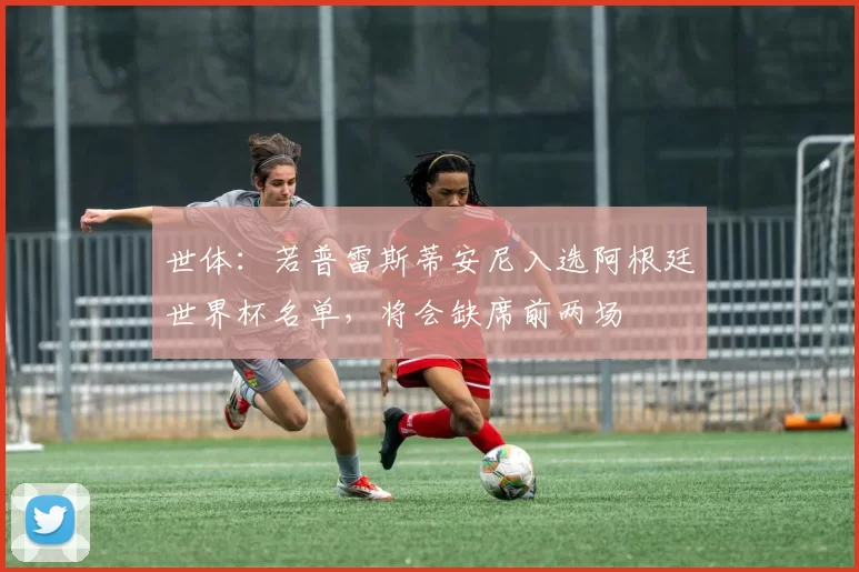 世体：若普雷斯蒂安尼入选阿根廷世界杯名单，将会缺席前两场