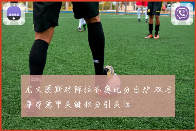 尤文图斯对阵拉齐奥比分出炉 双方争夺意甲关键积分引关注