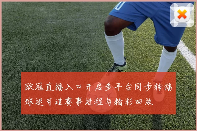 欧冠直播入口开启多平台同步转播球迷可追赛事进程与精彩回放