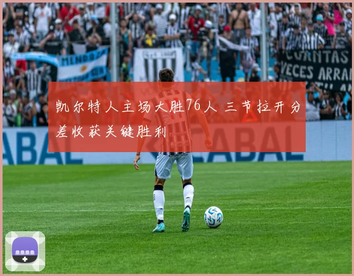 凯尔特人主场大胜76人 三节拉开分差收获关键胜利